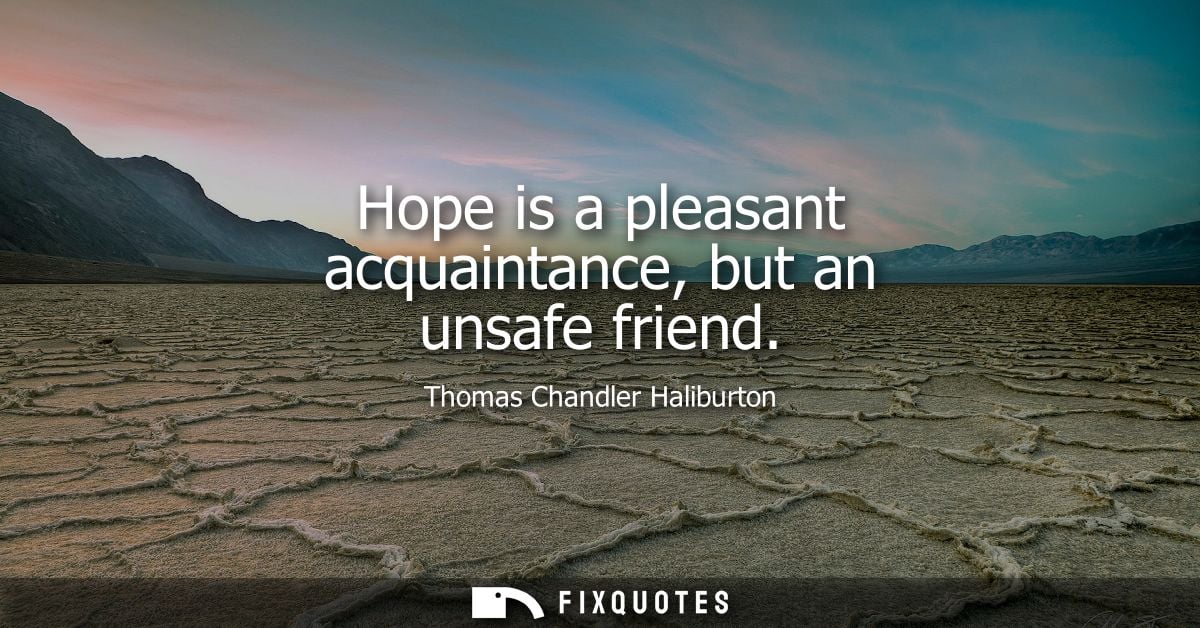 Hope is a pleasant acquaintance, but an unsafe friend