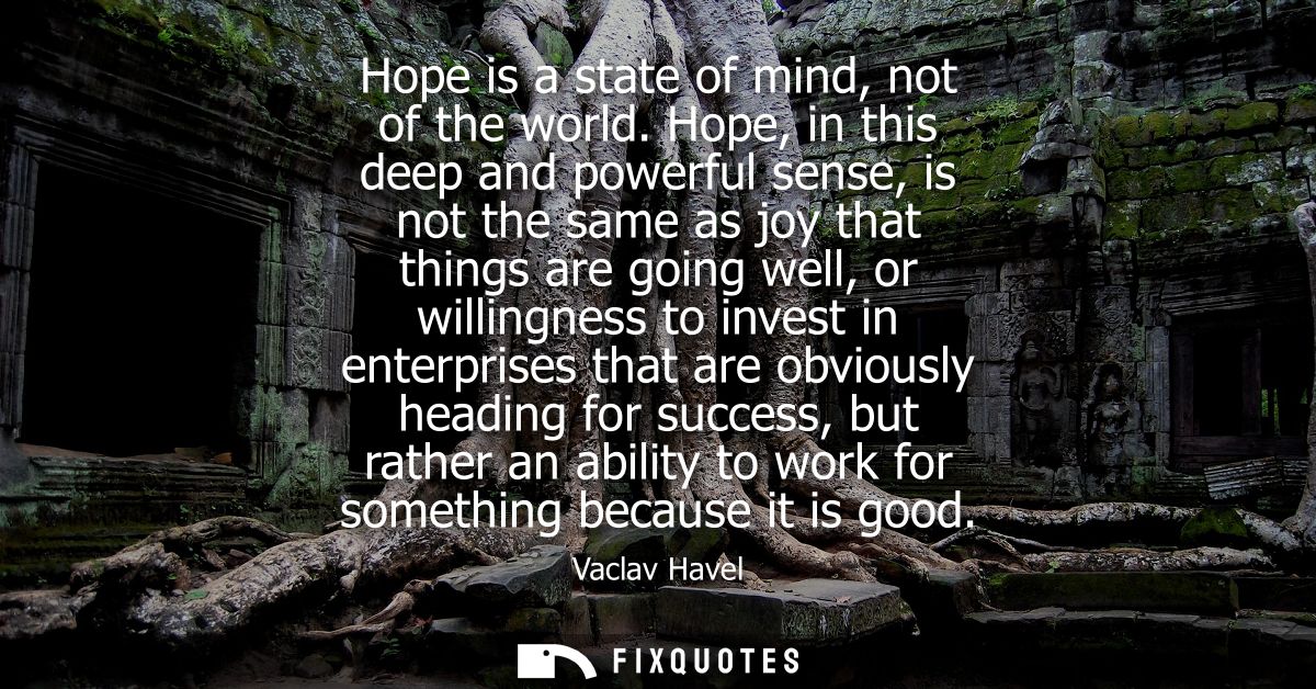 Hope is a state of mind, not of the world. Hope, in this deep and powerful sense, is not the same as joy that things are