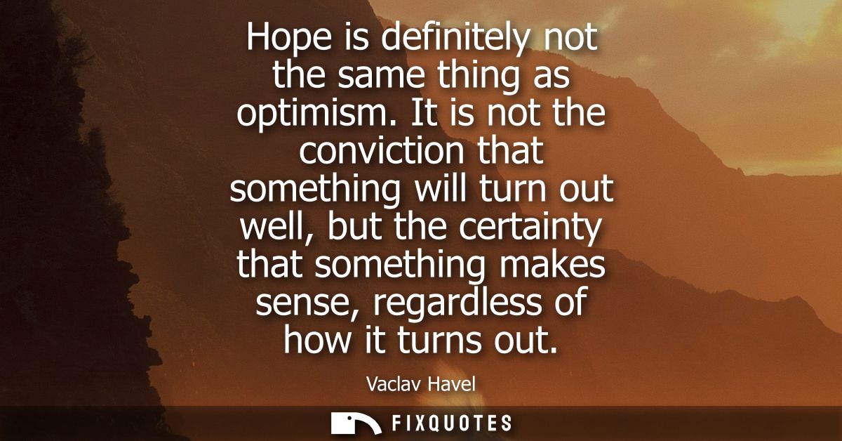 Hope is definitely not the same thing as optimism. It is not the conviction that something will turn out well, but the c