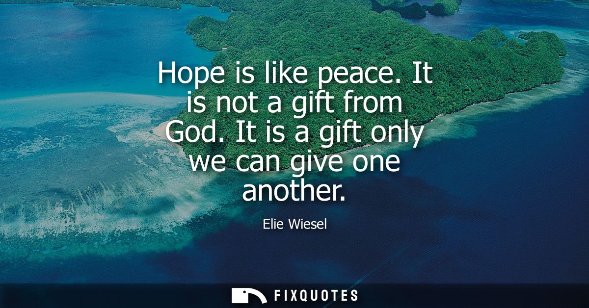 Hope is like peace. It is not a gift from God. It is a gift only we can give one another
