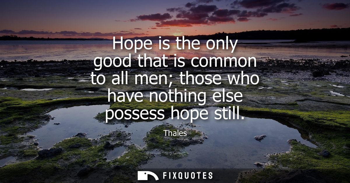 Hope is the only good that is common to all men those who have nothing else possess hope still - Thales