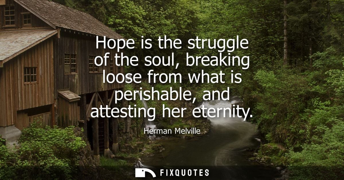 Hope is the struggle of the soul, breaking loose from what is perishable, and attesting her eternity