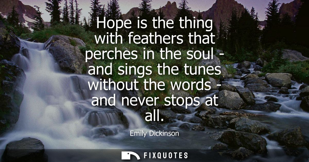 Hope is the thing with feathers that perches in the soul - and sings the tunes without the words - and never stops at al