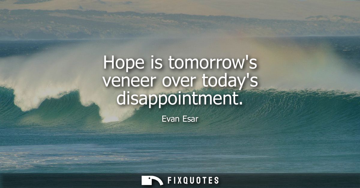 Hope is tomorrows veneer over todays disappointment