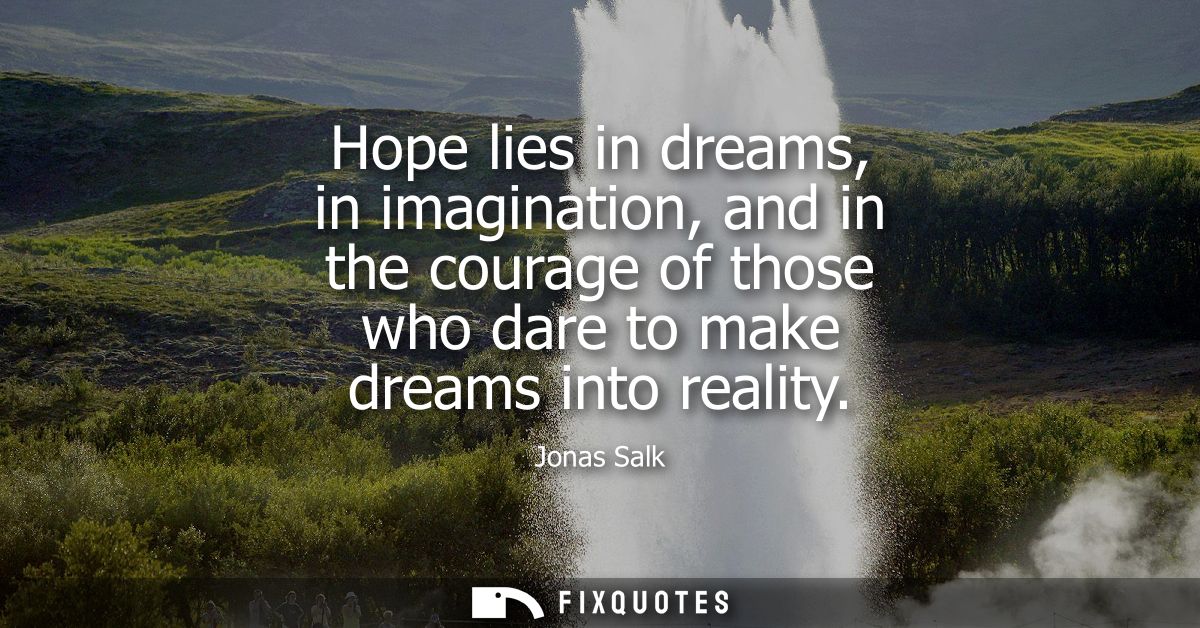 Hope lies in dreams, in imagination, and in the courage of those who dare to make dreams into reality