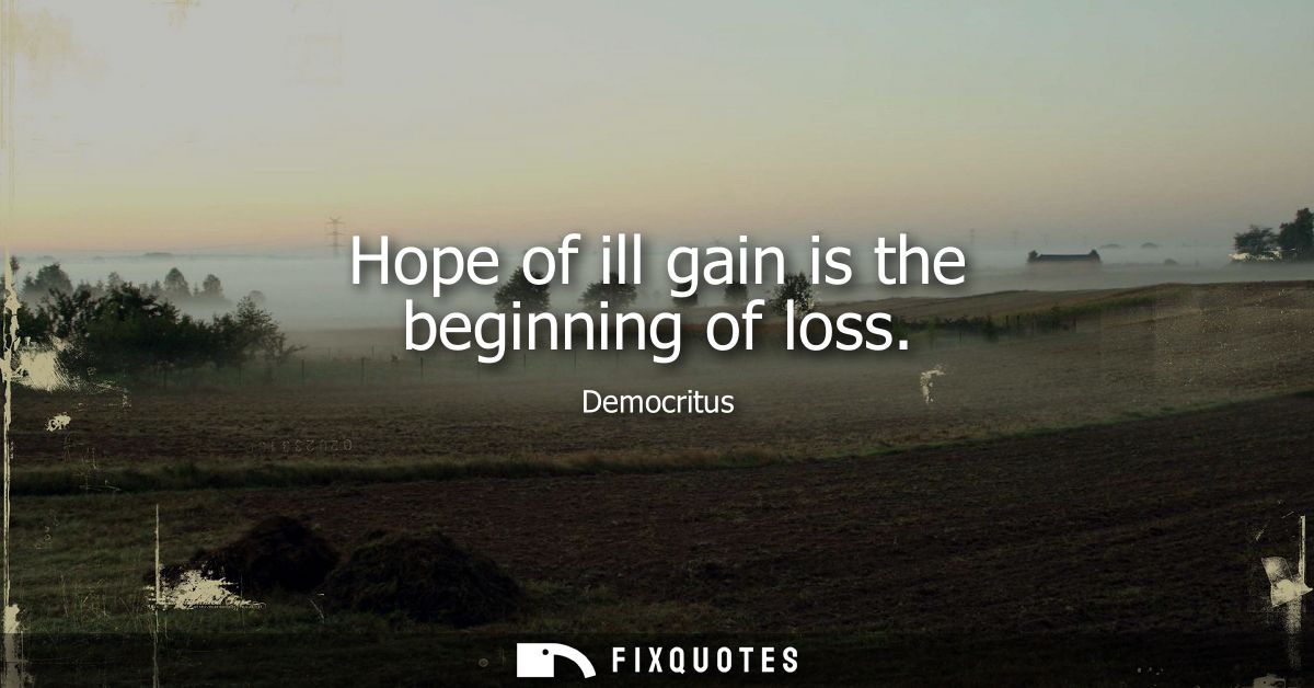 Hope of ill gain is the beginning of loss