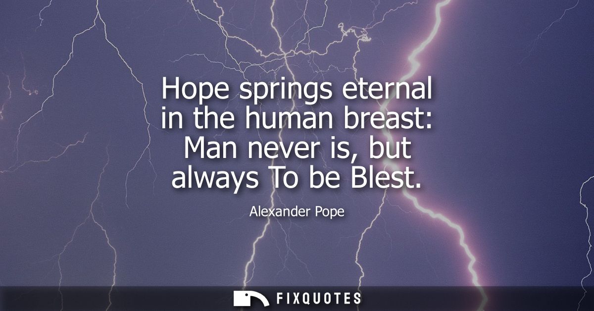 Hope springs eternal in the human breast: Man never is, but always To be Blest