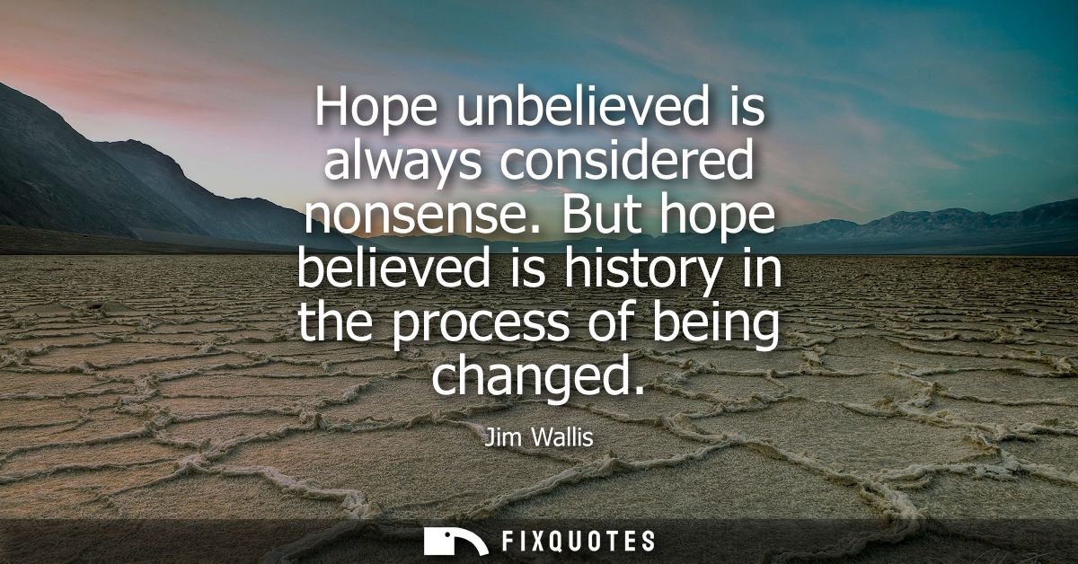 Hope unbelieved is always considered nonsense. But hope believed is history in the process of being changed