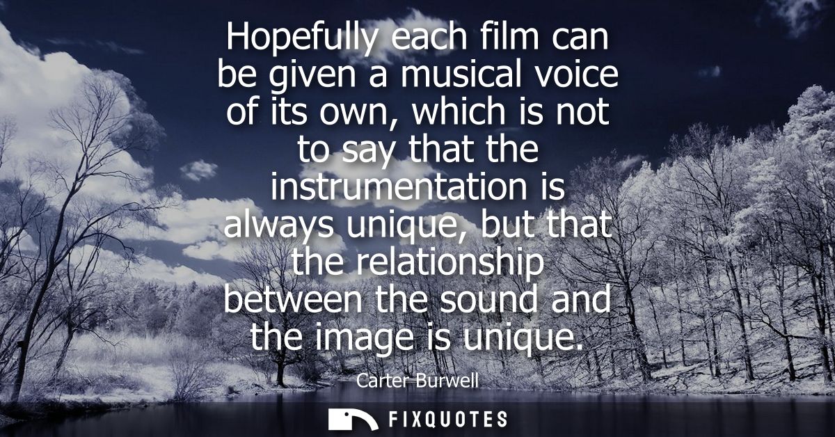 Hopefully each film can be given a musical voice of its own, which is not to say that the instrumentation is always uniq