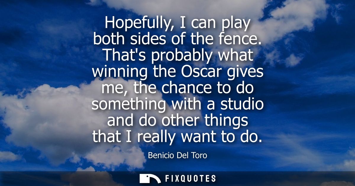 Hopefully, I can play both sides of the fence. Thats probably what winning the Oscar gives me, the chance to do somethin