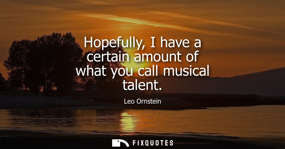Hopefully, I have a certain amount of what you call musical talent