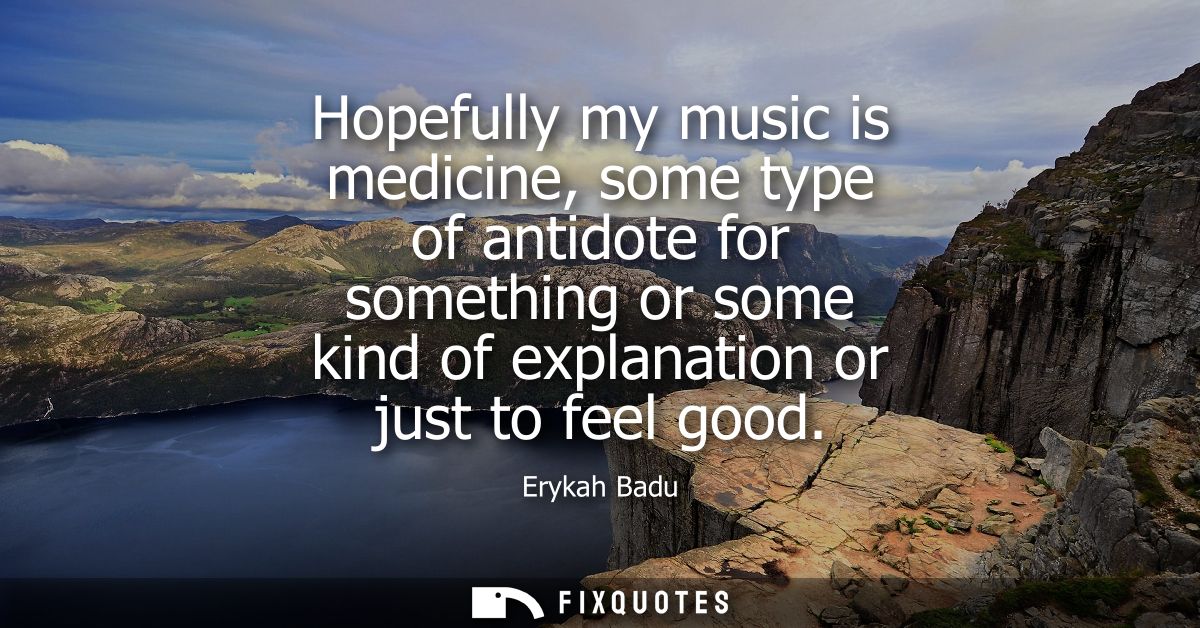 Hopefully my music is medicine, some type of antidote for something or some kind of explanation or just to feel good