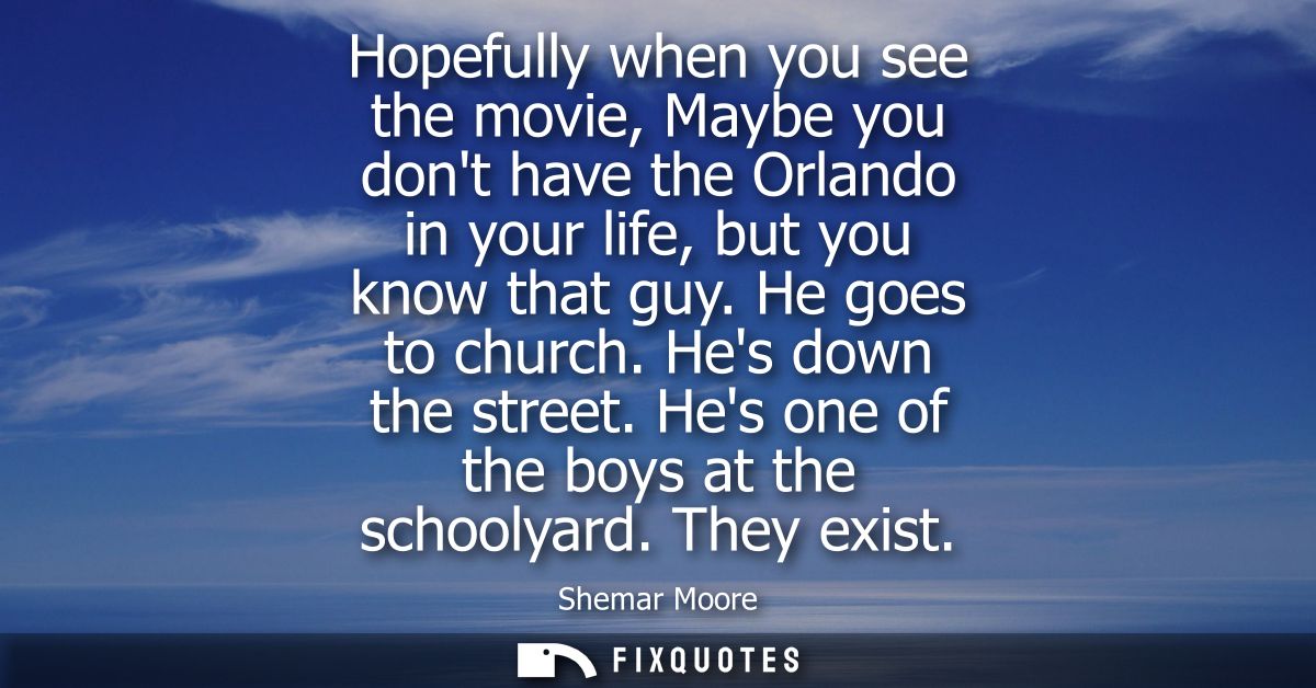 Hopefully when you see the movie, Maybe you dont have the Orlando in your life, but you know that guy. He goes to church