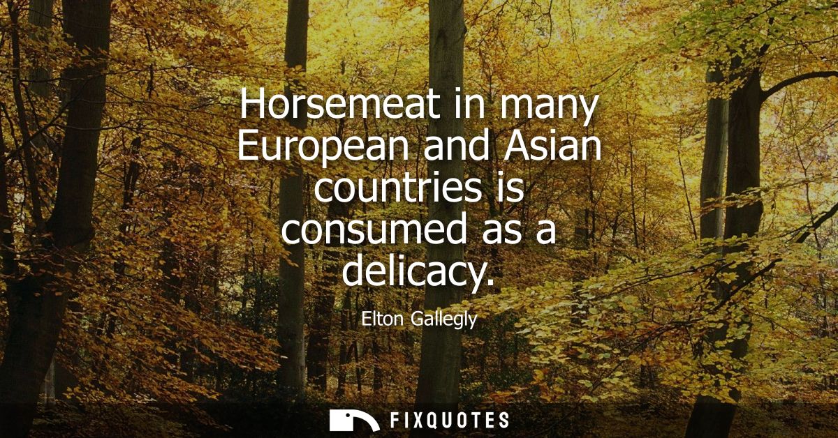 Horsemeat in many European and Asian countries is consumed as a delicacy