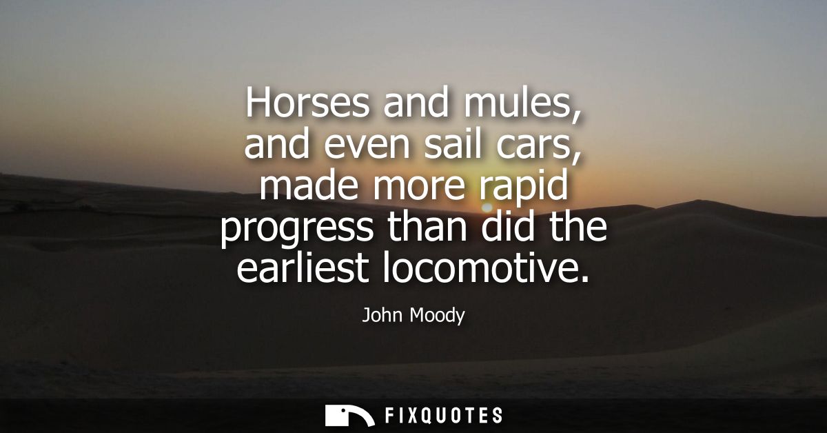 Horses and mules, and even sail cars, made more rapid progress than did the earliest locomotive