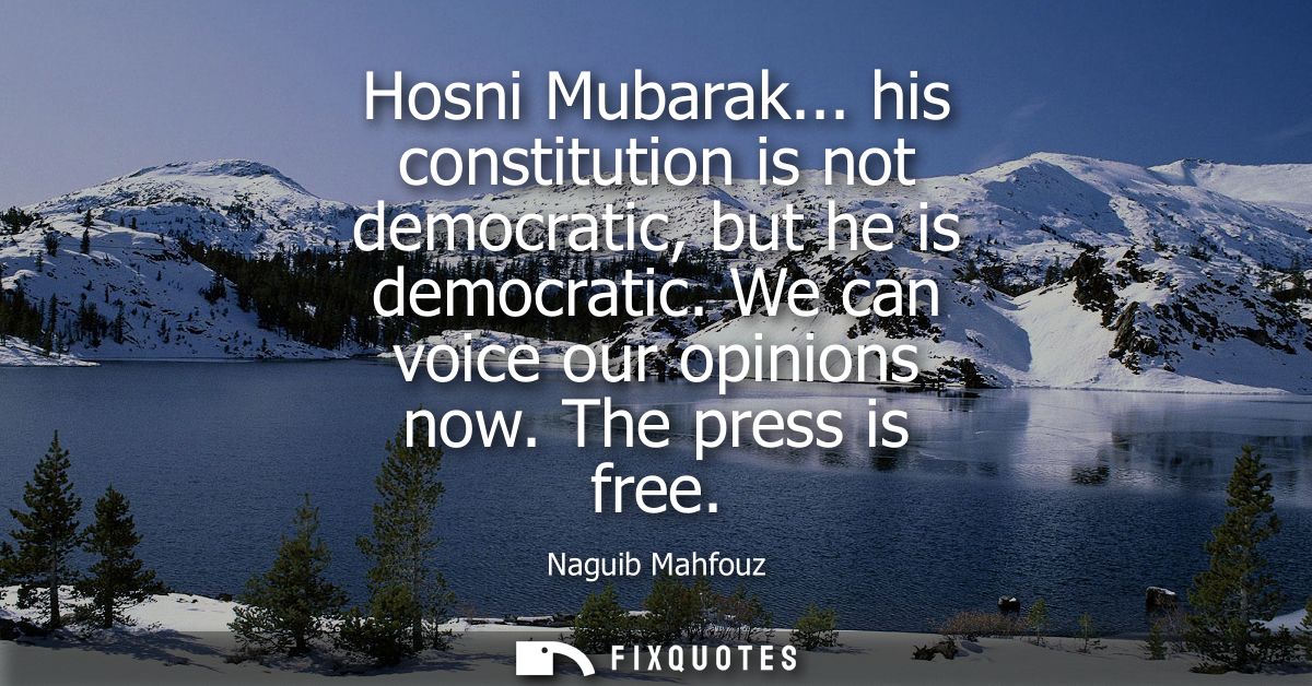 Hosni Mubarak... his constitution is not democratic, but he is democratic. We can voice our opinions now. The press is f