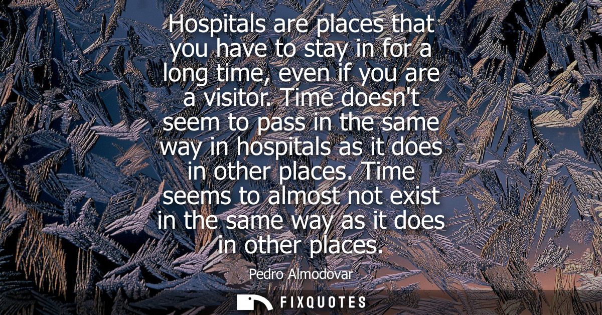 Hospitals are places that you have to stay in for a long time, even if you are a visitor. Time doesnt seem to pass in th