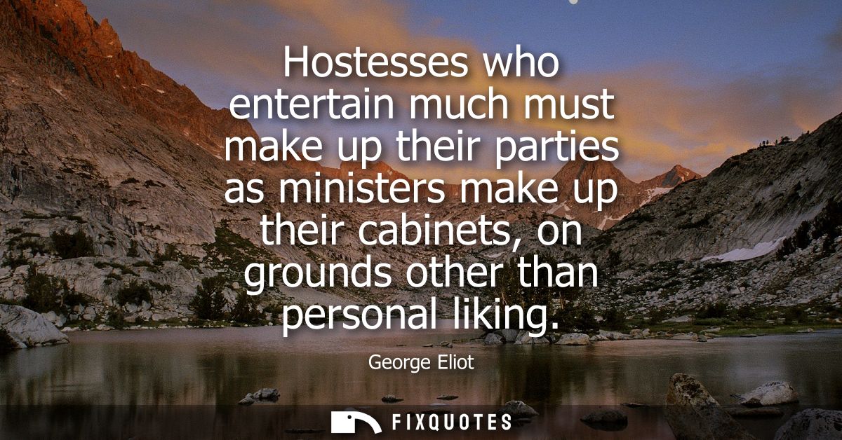 Hostesses who entertain much must make up their parties as ministers make up their cabinets, on grounds other than perso