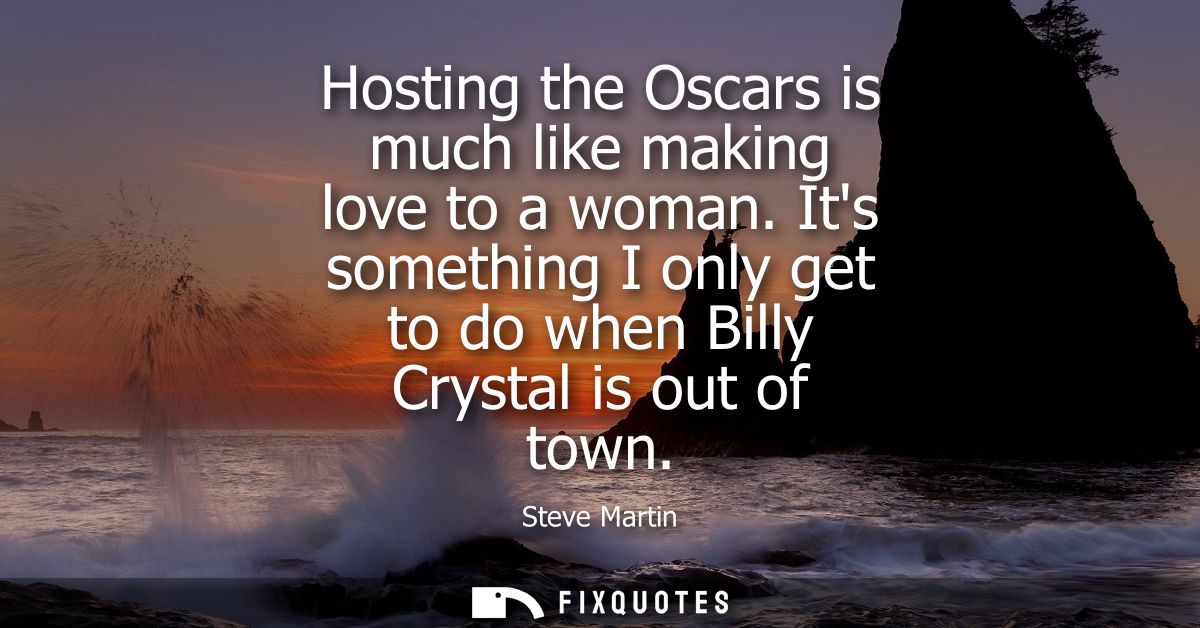 Hosting the Oscars is much like making love to a woman. Its something I only get to do when Billy Crystal is out of town