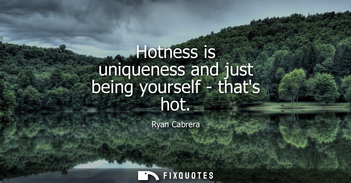 Hotness is uniqueness and just being yourself - thats hot