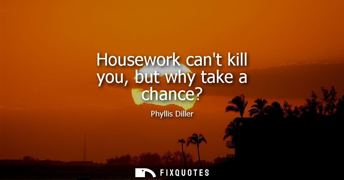 Housework cant kill you, but why take a chance?
