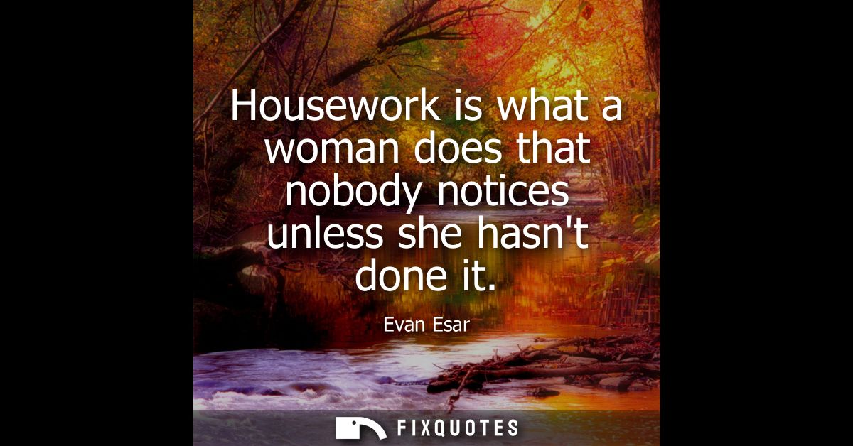 Housework is what a woman does that nobody notices unless she hasnt done it