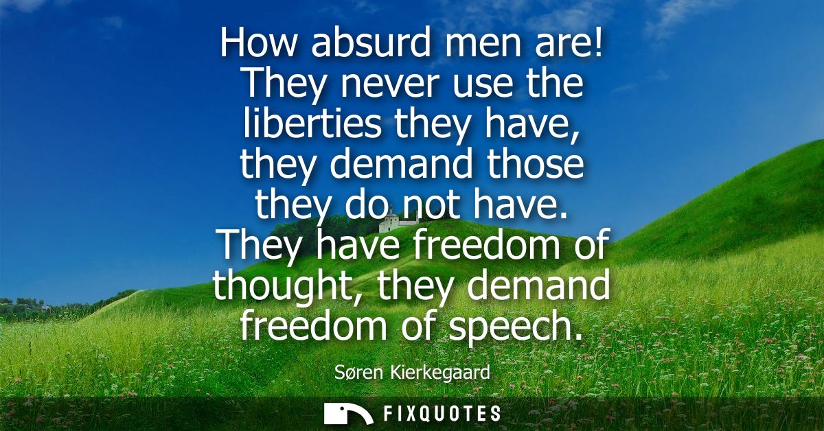 How absurd men are! They never use the liberties they have, they demand those they do not have. They have freedom of tho