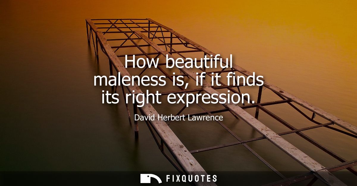 How beautiful maleness is, if it finds its right expression