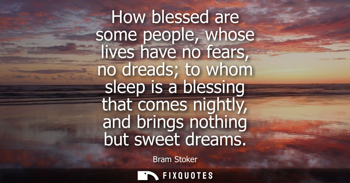 How blessed are some people, whose lives have no fears, no dreads to whom sleep is a blessing that comes nightly, and br