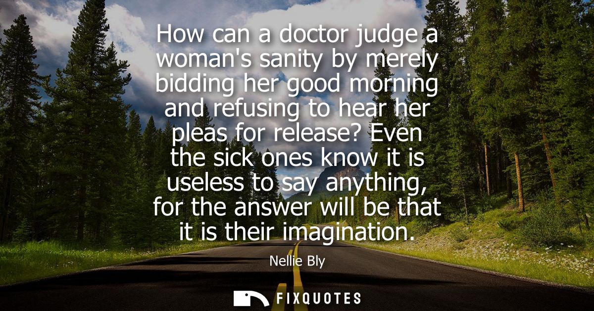 How can a doctor judge a womans sanity by merely bidding her good morning and refusing to hear her pleas for release? Ev