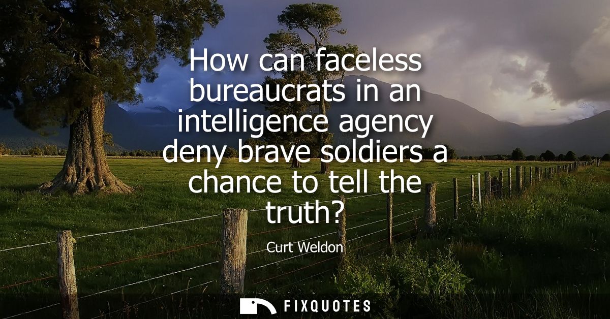 How can faceless bureaucrats in an intelligence agency deny brave soldiers a chance to tell the truth?