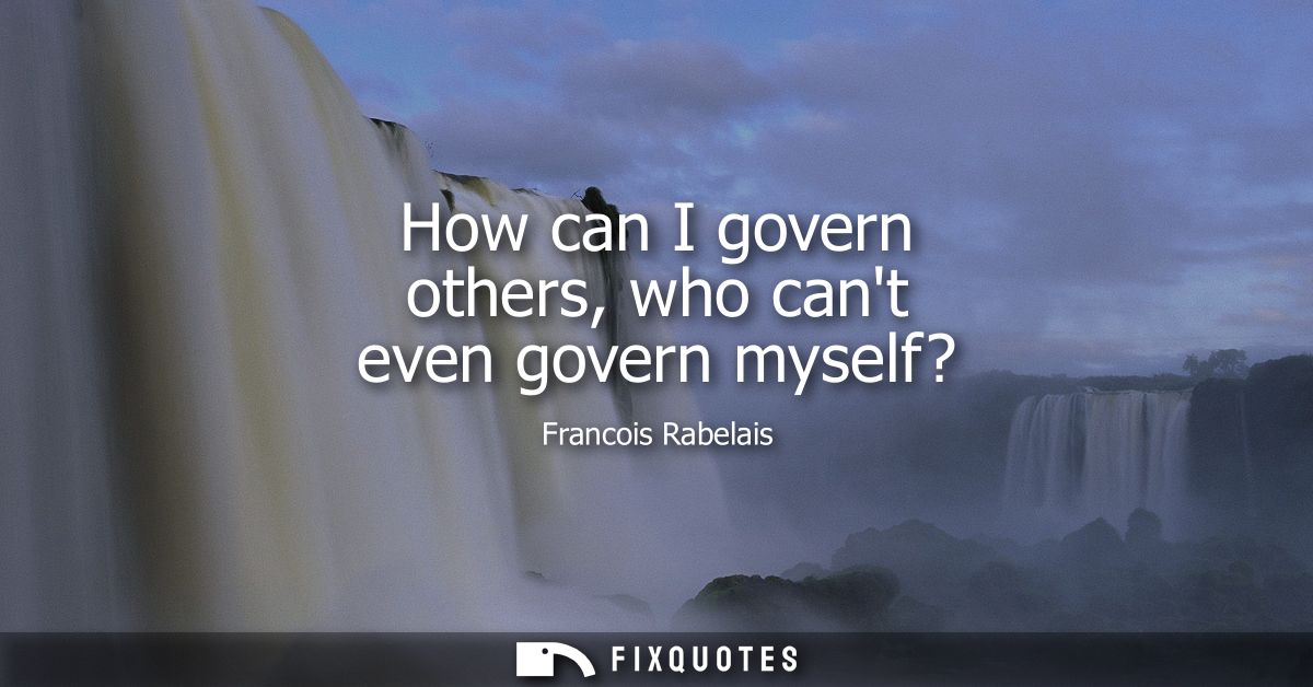 How can I govern others, who cant even govern myself?