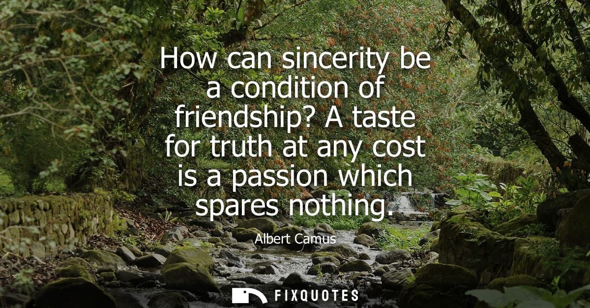 How can sincerity be a condition of friendship? A taste for truth at any cost is a passion which spares nothing - Albert