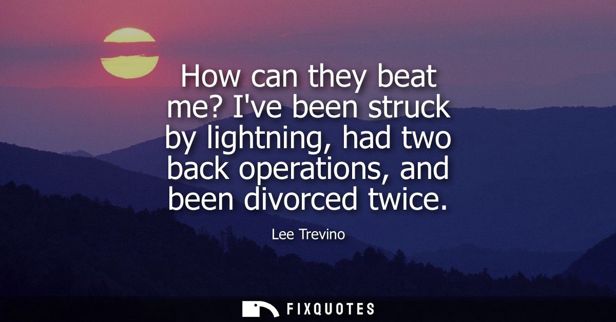 How can they beat me? Ive been struck by lightning, had two back operations, and been divorced twice