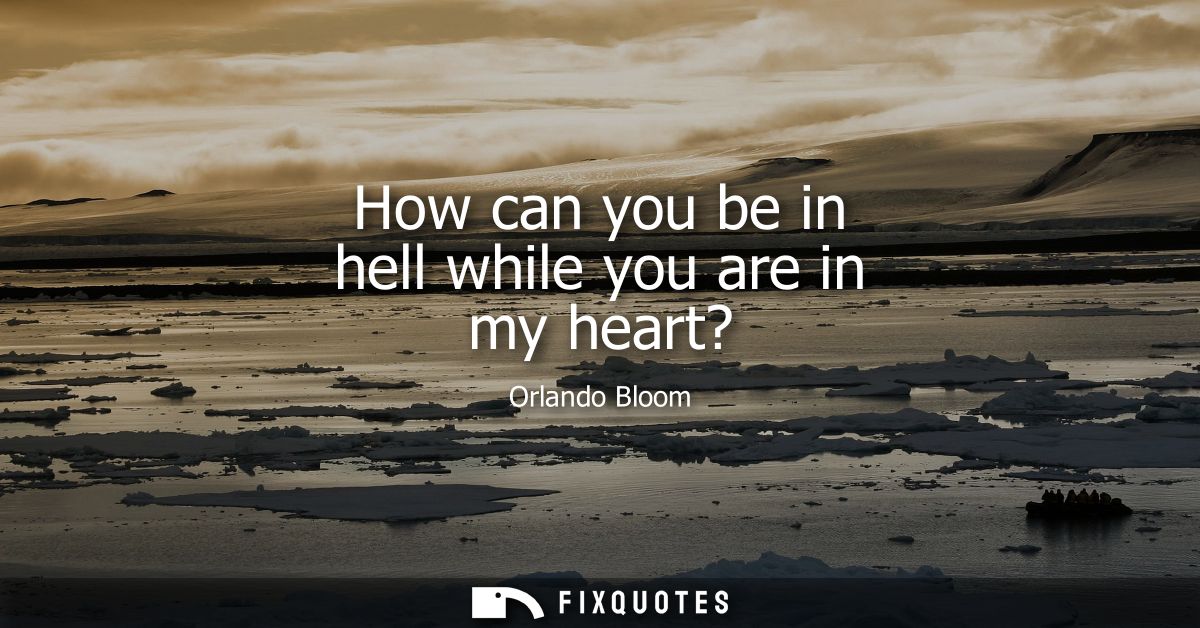 How can you be in hell while you are in my heart?