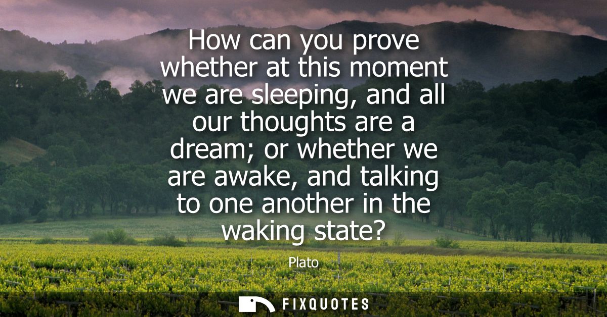 How can you prove whether at this moment we are sleeping, and all our thoughts are a dream or whether we are awake, and 