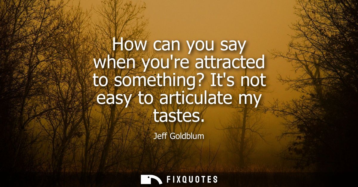 How can you say when youre attracted to something? Its not easy to articulate my tastes