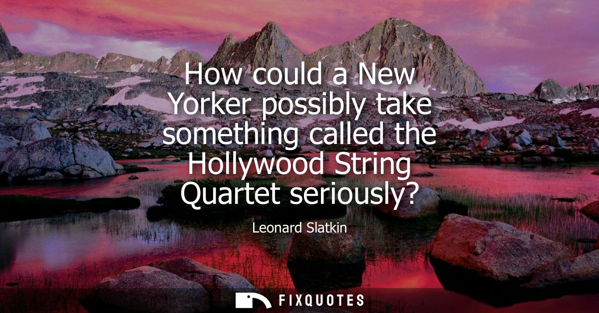How could a New Yorker possibly take something called the Hollywood String Quartet seriously?
