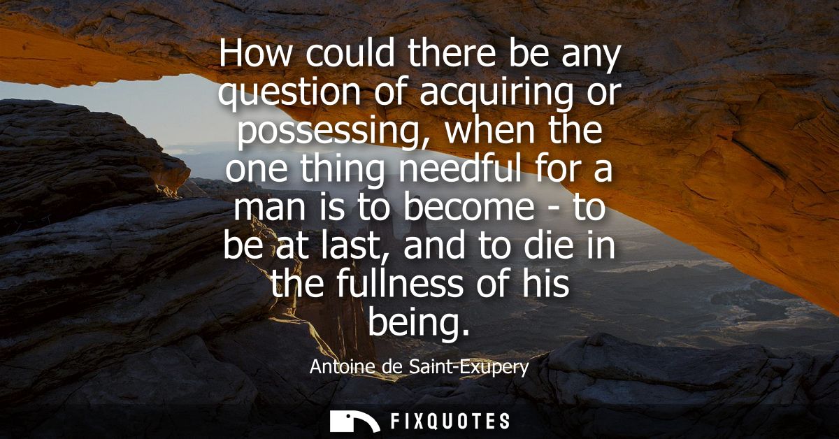 How could there be any question of acquiring or possessing, when the one thing needful for a man is to become - to be at