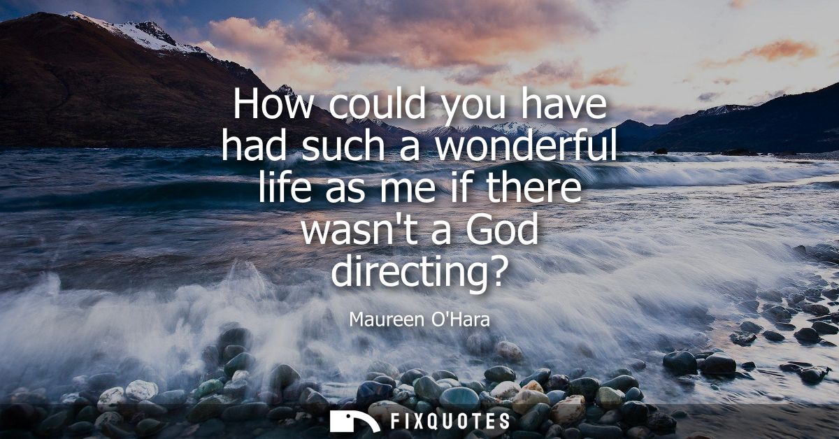 How could you have had such a wonderful life as me if there wasnt a God directing?