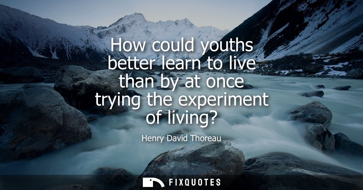 How could youths better learn to live than by at once trying the experiment of living?