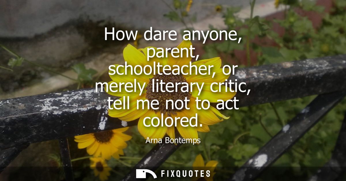 How dare anyone, parent, schoolteacher, or merely literary critic, tell me not to act colored