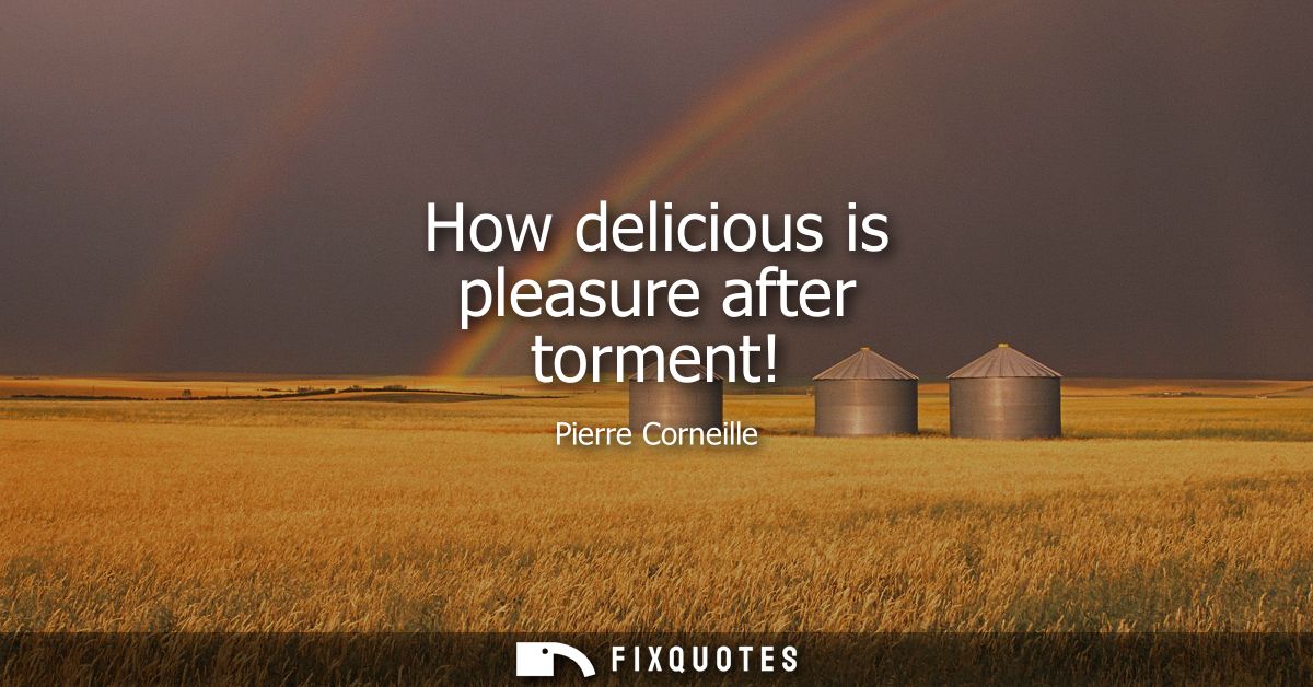 How delicious is pleasure after torment!