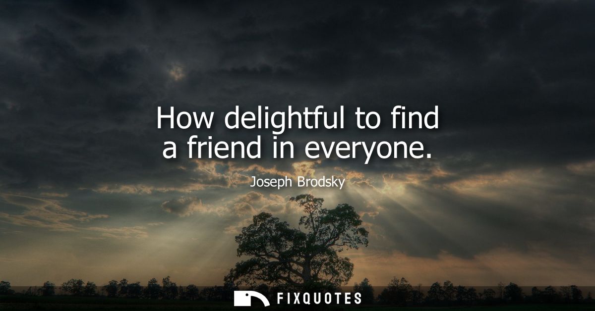 How delightful to find a friend in everyone