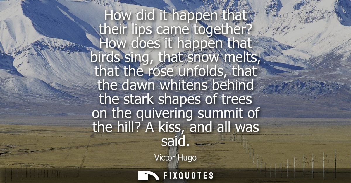 How did it happen that their lips came together? How does it happen that birds sing, that snow melts, that the rose unfo