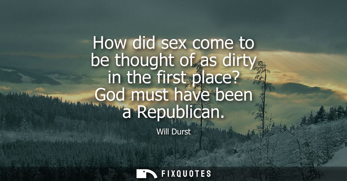 How did sex come to be thought of as dirty in the first place? God must have been a Republican
