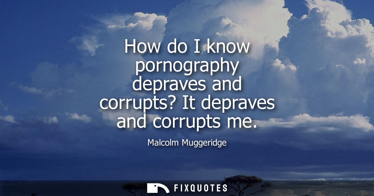 How do I know pornography depraves and corrupts? It depraves and corrupts me