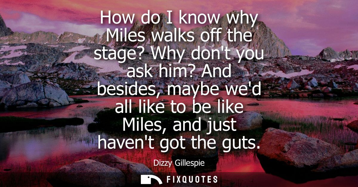 How do I know why Miles walks off the stage? Why dont you ask him? And besides, maybe wed all like to be like Miles, and