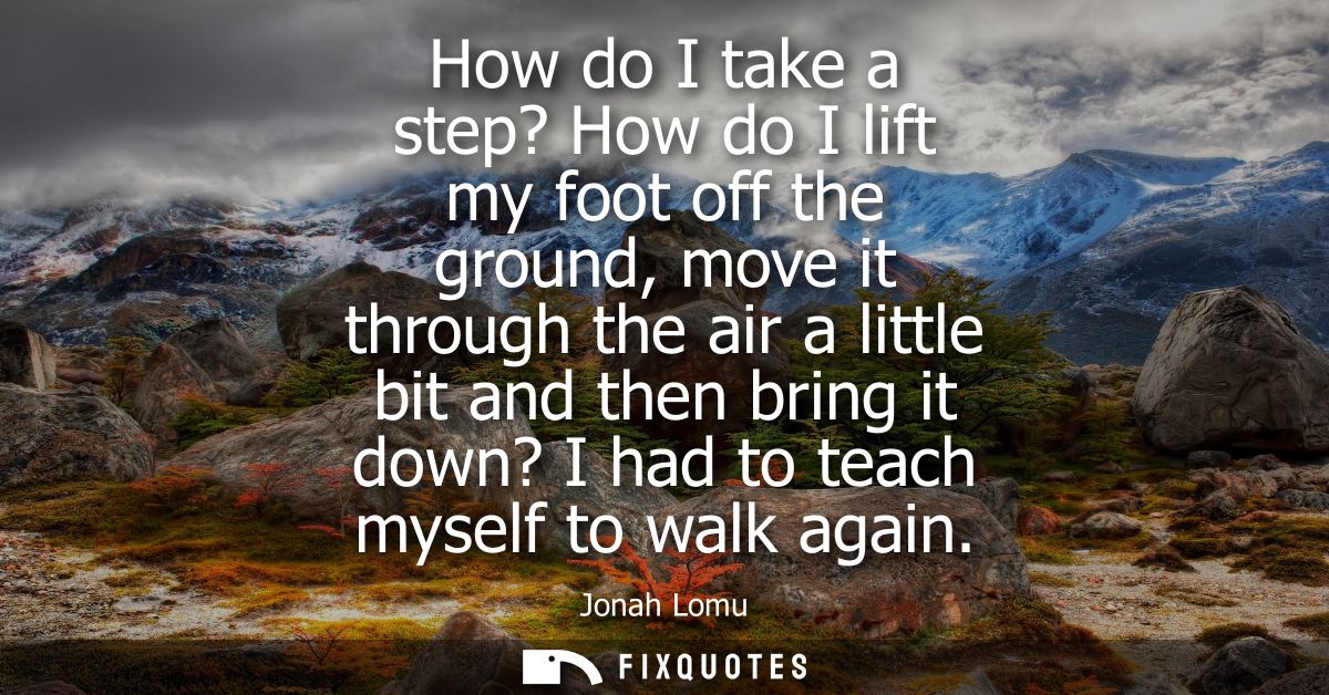 How do I take a step? How do I lift my foot off the ground, move it through the air a little bit and then bring it down?