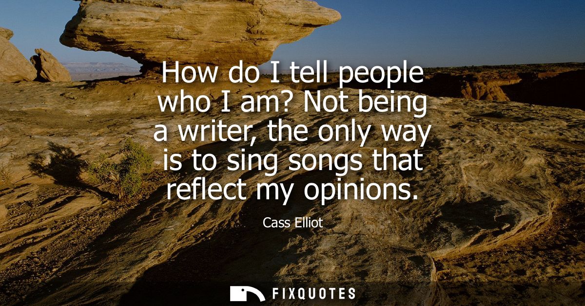 How do I tell people who I am? Not being a writer, the only way is to sing songs that reflect my opinions